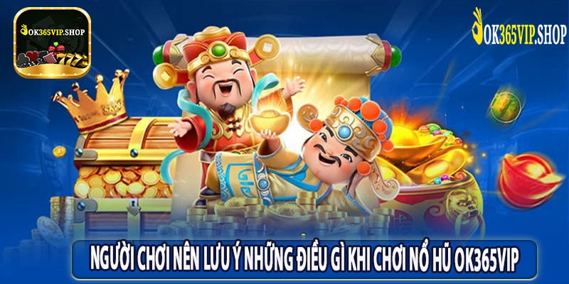 Người Chơi Nên Lưu Ý Những Điều Gì Khi Chơi Nổ Hũ OK365VIP