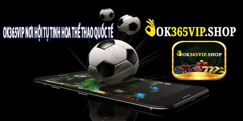 OK365VIP Nơi Hội Tụ Tinh Hoa Thể Thao Quốc Tế